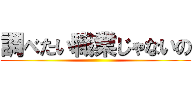 調べたい職業じゃないの ()