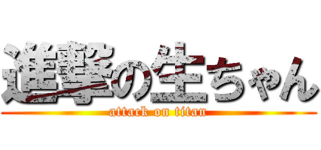 進撃の生ちゃん (attack on titan)