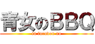 青女のＢＢＱ (in furudou no)