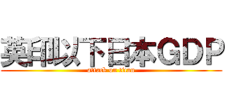英印以下日本ＧＤＰ (attack on titan)