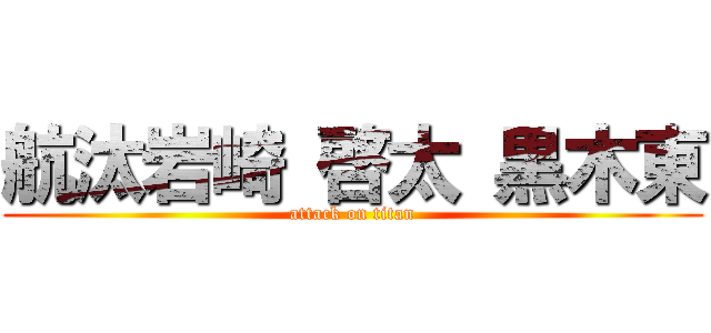 航汰岩崎 啓太 黒木東 (attack on titan)