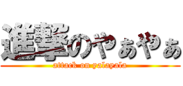 進撃のやぁやぁ (attack on yalayala)