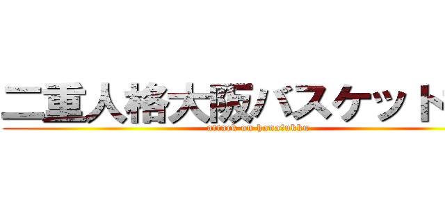 二重人格大阪バスケットマン (attack on hanafukku)