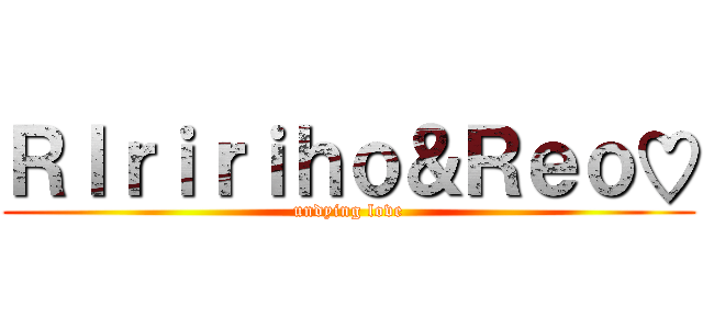 ＲＩｒｉｒｉｈｏ＆Ｒｅｏ♡ (undying love)
