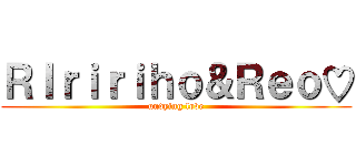 ＲＩｒｉｒｉｈｏ＆Ｒｅｏ♡ (undying love)