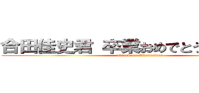 合田佳史君 卒業おめでとうございます！ (attack on Alexander)