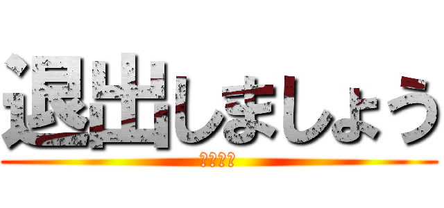 退出しましょう (サヨナラ)