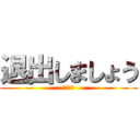 退出しましょう (サヨナラ)