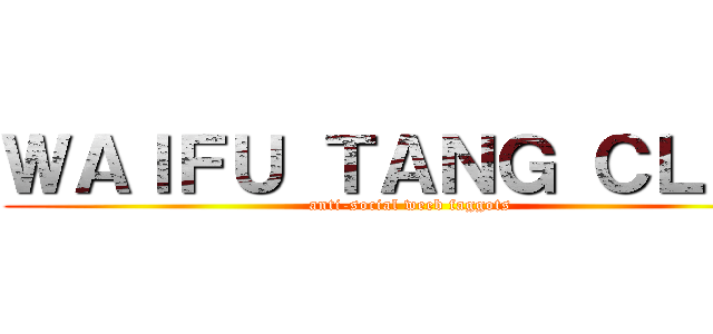 ＷＡＩＦＵ ＴＡＮＧ ＣＬＡＮ (anti-social weeb faggots)