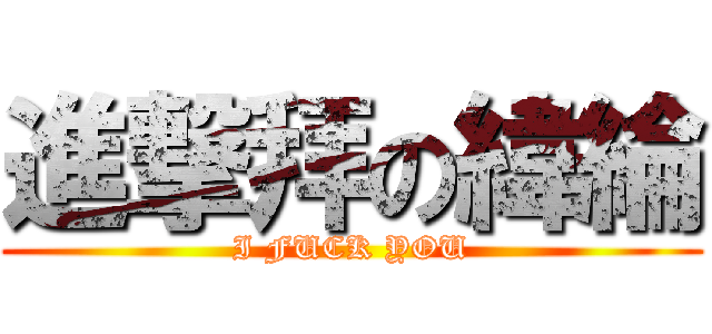 進撃拜の緯綸 (I FUCK YOU)