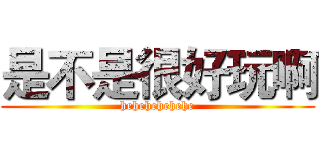 是不是很好玩啊 (hehehehehehe)