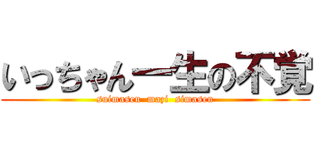 いっちゃん一生の不覚 (suimasen  mazi  simasen)