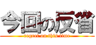 今回の反省 (regret on this time)