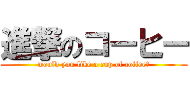 進撃のコーヒー (would you like a cup of coffee?)