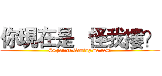 你現在是   怪我摟？ (So you're blaming me now?)