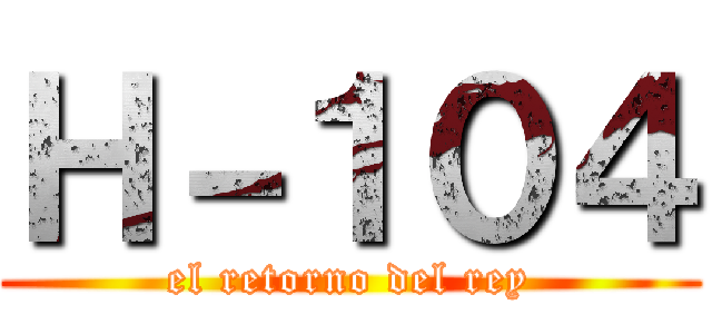 Ｈ－１０４ (el retorno del rey)