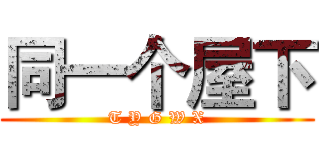 同一个屋下 (T Y G W X)