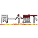 同一个屋下 (T Y G W X)