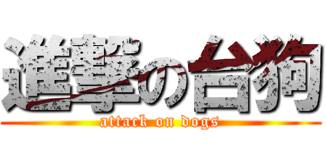進撃の台狗 (attack on dogs)