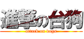 進撃の台狗 (attack on dogs)