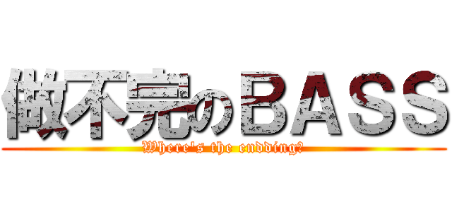 做不完のＢＡＳＳ (Where\'s the endding?)