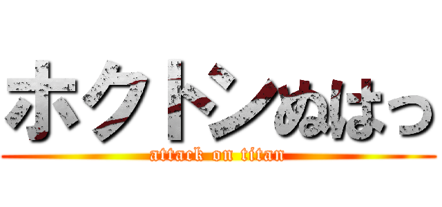 ホクトンぬはっ (attack on titan)