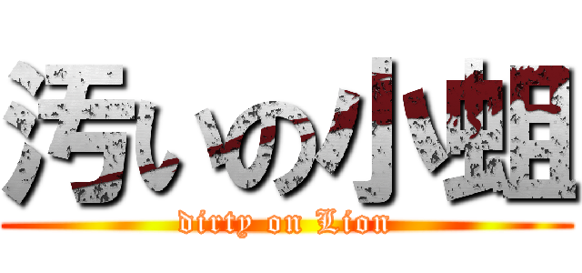 汚いの小蛆 (dirty on Lion)