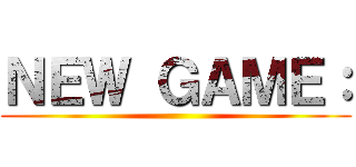 ＮＥＷ ＧＡＭＥ： ()