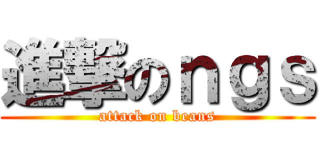 進撃のｎｇｓ (attack on beans)