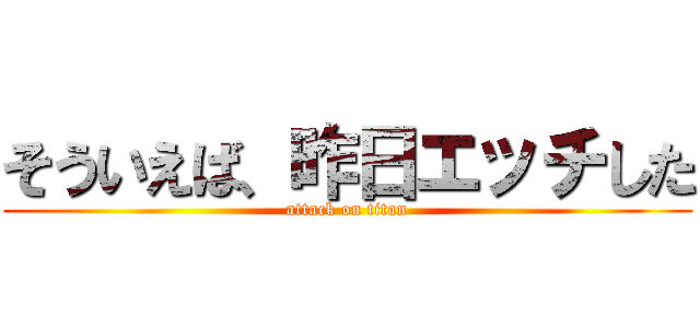 そういえば、昨日エッチした (attack on titan)