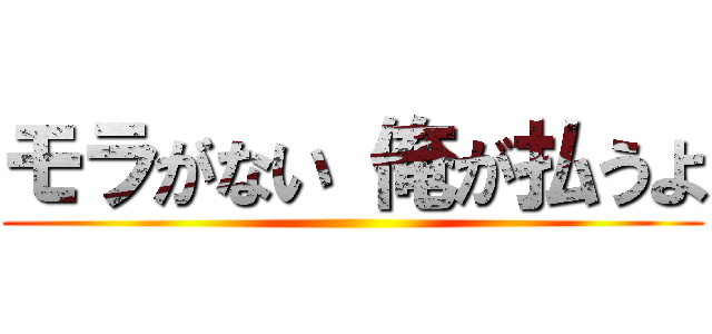 モラがない 俺が払うよ ()