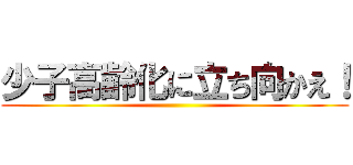 少子高齢化に立ち向かえ！ ()