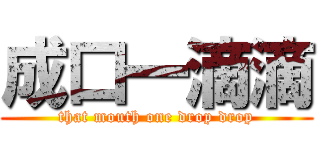 成口一滴滴 (that mouth one drop drop)