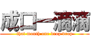 成口一滴滴 (that mouth one drop drop)