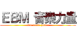 ＥＢＭ 音樂力量 (ebm music power)