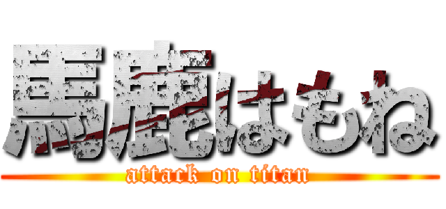 馬鹿はもね (attack on titan)