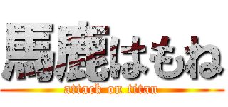 馬鹿はもね (attack on titan)