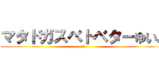 マタドガスベトベターゆいと (汚物)