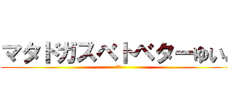 マタドガスベトベターゆいと (汚物)
