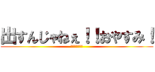 出すんじゃねぇ！！おやすみ！ (ＵＭＡ！！！！)