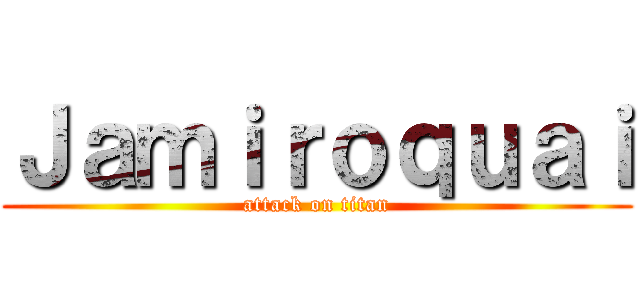 Ｊａｍｉｒｏｑｕａｉ (attack on titan)