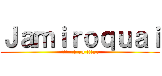 Ｊａｍｉｒｏｑｕａｉ (attack on titan)