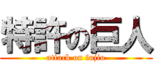特許の巨人 (attack on fujio)