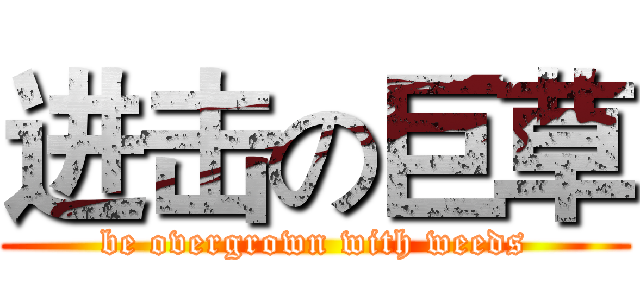 进击の巨草 (be overgrown with weeds)