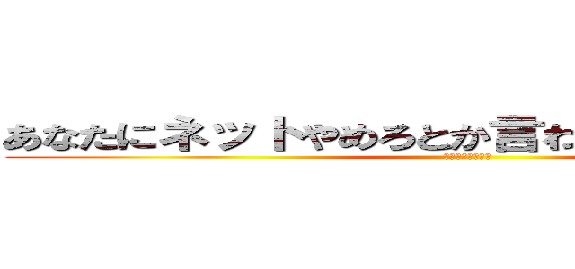 あなたにネットやめろとか言われる筋合い無い。 (マジチョウノンナ)