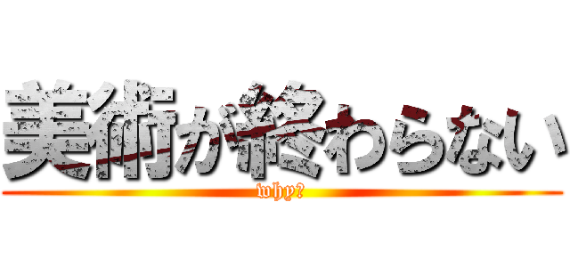 美術が終わらない (why?)