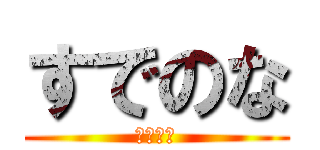 すでのな (なのです)