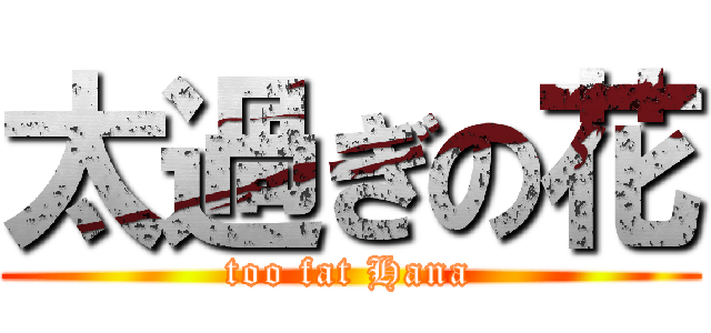 太過ぎの花 (too fat Hana)