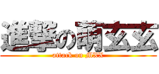 進撃の萌玄玄 (attack on MXX)
