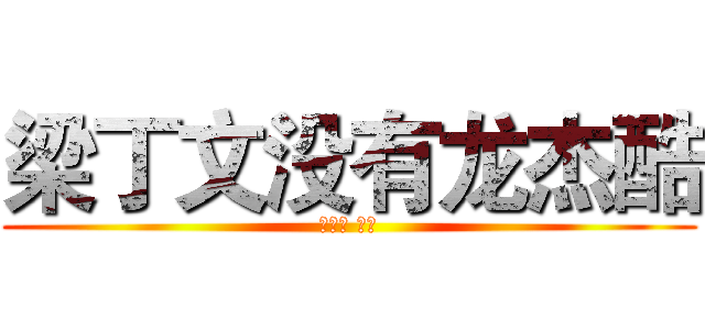 梁丁文没有龙杰酷 (绝望吧 凡人)